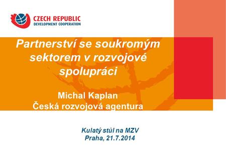 Partnerství se soukromým sektorem v rozvojové spolupráci Michal Kaplan Česká rozvojová agentura Kulatý stůl na MZV Praha, 21.7.2014.