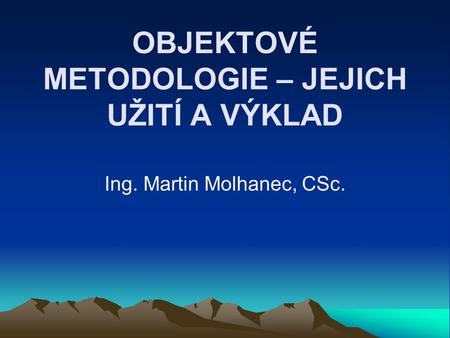 OBJEKTOVÉ METODOLOGIE – JEJICH UŽITÍ A VÝKLAD Ing. Martin Molhanec, CSc.