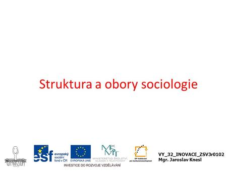 Struktura a obory sociologie VY_32_INOVACE_ZSV3r0102 Mgr. Jaroslav Knesl.