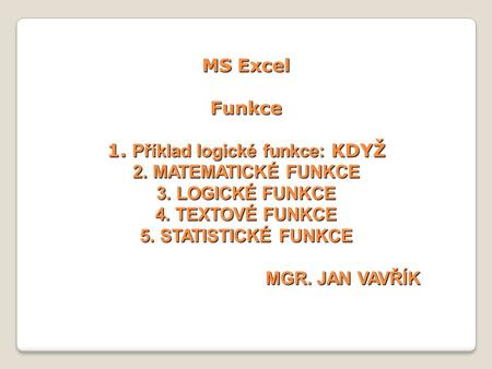MS Excel Funkce 1. Příklad logické funkce: KDYŽ 2. MATEMATICKÉ FUNKCE 3. LOGICKÉ FUNKCE 4. TEXTOVÉ FUNKCE 5. STATISTICKÉ FUNKCE.