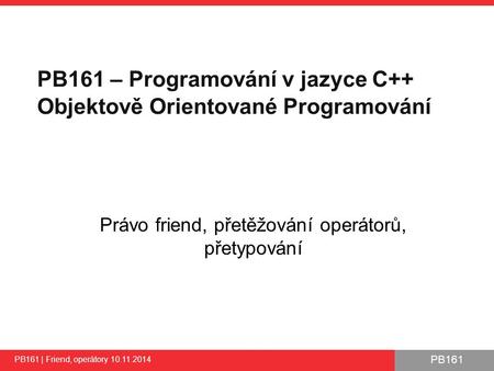 PB161 Právo friend, přetěžování operátorů, přetypování PB161 | Friend, operátory 10.11.2014 1 PB161 – Programování v jazyce C++ Objektově Orientované Programování.