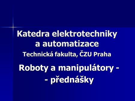 Katedra elektrotechniky a automatizace Technická fakulta, ČZU Praha Roboty a manipulátory - - přednášky.
