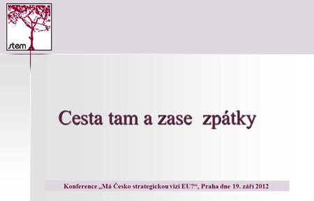 Cesta tam a zase zpátky Konference „Má Česko strategickou vizi EU?“, Praha dne 19. září 2012.