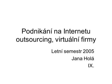 Podnikání na Internetu outsourcing, virtuální firmy Letní semestr 2005 Jana Holá IX.