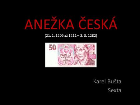 ANEŽKA ČESKÁ (21. 1. 1205 až 1211 – 2. 3. 1282) Karel Bušta Sexta.