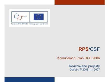 RPS/CSF Komunikační plán RPS 2006 Realizované projekty Období: 7/ 2006 – 1/ 2007.