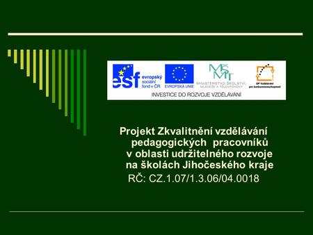 Projekt Zkvalitnění vzdělávání pedagogických pracovníků v oblasti udržitelného rozvoje na školách Jihočeského kraje RČ: CZ.1.07/1.3.06/04.0018.
