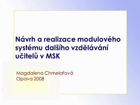 Návrh a realizace modulového systému dalšího vzdělávání učitelů v MSK Magdalena Chmelařová Opava 2008.