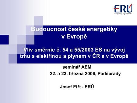 Budoucnost české energetiky v Evropě Vliv směrnic č. 54 a 55/2003 ES na vývoj trhu s elektřinou a plynem v ČR a v Evropě seminář AEM 22. a 23. března 2006,