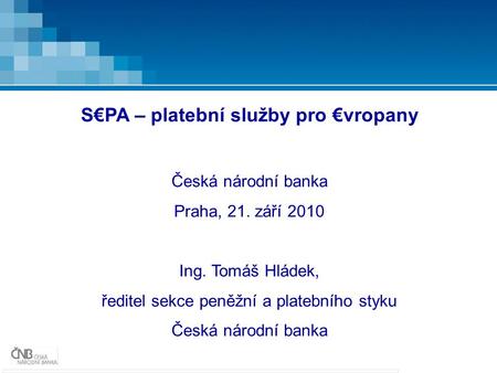 S€PA – platební služby pro €vropany Česká národní banka Praha, 21. září 2010 Ing. Tomáš Hládek, ředitel sekce peněžní a platebního styku Česká národní.