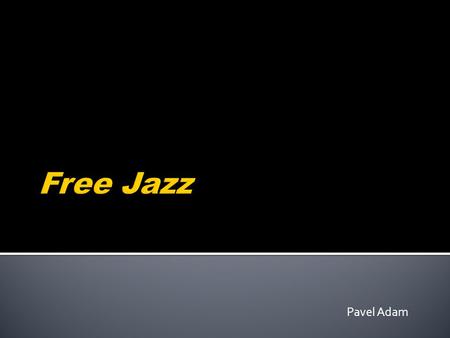 Pavel Adam.  Free Jazz  Přístup k Jazzové hudbě, který vznikl kolem 50. až 60. let, i když se free jazz značně liší.  Společným rysem byla nespokojenost.