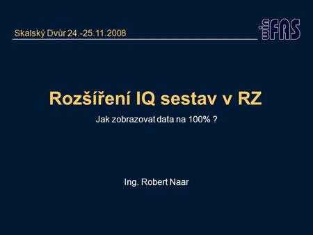 Rozšíření IQ sestav v RZ Jak zobrazovat data na 100% ? Ing. Robert Naar Skalský Dvůr 24.-25.11.2008.