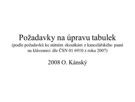 Požadavky na úpravu tabulek (podle požadavků ke státním zkouškám z kancelářského psaní na klávesnici dle ČSN 01 6910 z roku 2007) 2008 O. Kánský.