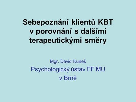 Sebepoznání klientů KBT v porovnání s dalšími terapeutickými směry Mgr. David Kuneš Psychologický ústav FF MU v Brně.