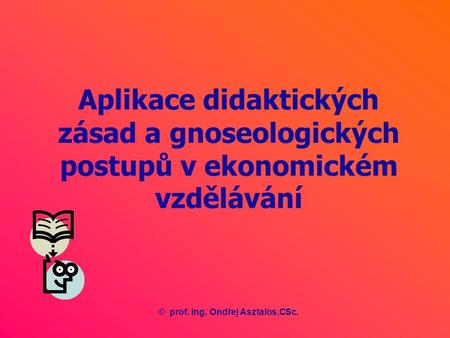 Aplikace didaktických zásad a gnoseologických postupů v ekonomickém vzdělávání ©prof. Ing. Ondřej Asztalos,CSc.