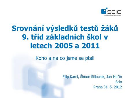 Srovnání výsledků testů žáků 9. tříd základních škol v letech 2005 a 2011 Koho a na co jsme se ptali Filip Karel, Šimon Stiburek, Jan Hučín Scio Praha.