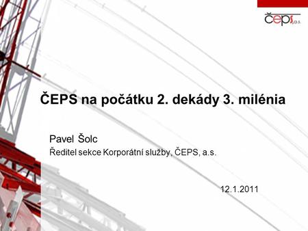 ČEPS na počátku 2. dekády 3. milénia Pavel Šolc Ředitel sekce Korporátní služby, ČEPS, a.s. 12.1.2011.