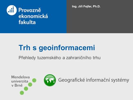 Trh s geoinformacemi Přehledy tuzemského a zahraničního trhu Ing. Jiří Fejfar, Ph.D.