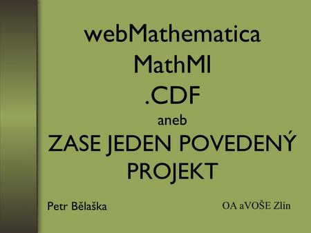 WebMathematica MathMl.CDF aneb ZASE JEDEN POVEDENÝ PROJEKT Petr Bělaška OA aVOŠE Zlín.