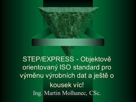 STEP/EXPRESS - Objektově orientovaný ISO standard pro výměnu výrobních dat a ještě o kousek víc! Ing. Martin Molhanec, CSc.