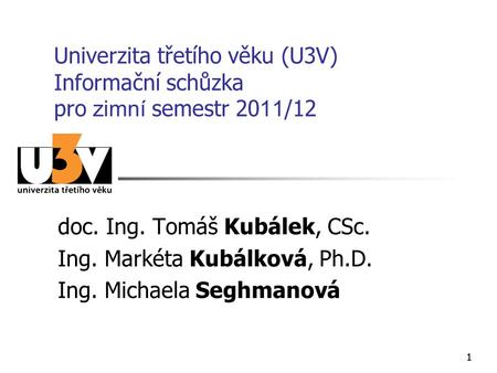 11 Univerzita třetího věku (U3V) Informační schůzka pro zimní semestr 20 11 /12 doc. Ing. Tomáš Kubálek, CSc. Ing. Markéta Kubálková, Ph.D. Ing. Michaela.