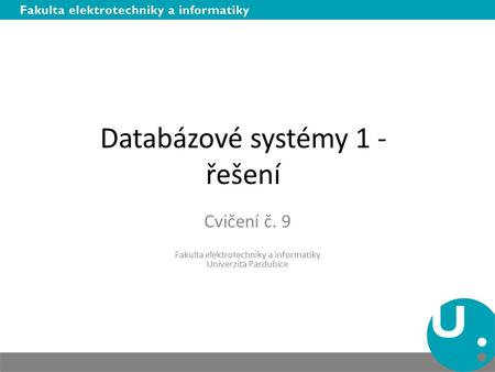Databázové systémy 1 - řešení Cvičení č. 9 Fakulta elektrotechniky a informatiky Univerzita Pardubice.