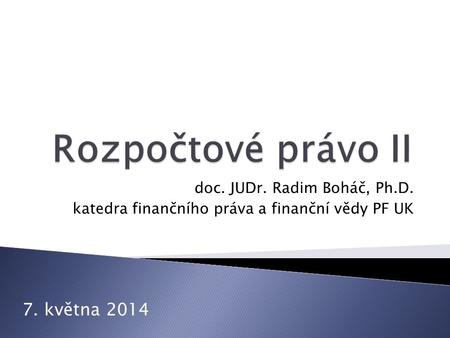 Rozpočtové právo II 7. května 2014 doc. JUDr. Radim Boháč, Ph.D.