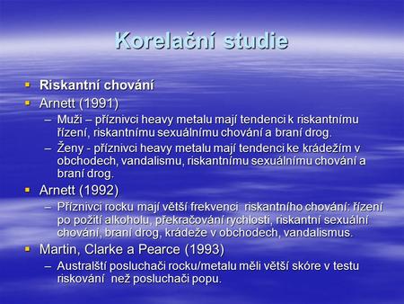 Korelační studie  Riskantní chování  Arnett (1991) –Muži – příznivci heavy metalu mají tendenci k riskantnímu řízení, riskantnímu sexuálnímu chování.