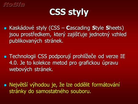 CSS styly Kaskádové styly (CSS – Cascading Style Sheets) jsou prostředkem, který zajišťuje jednotný vzhled publikovaných stránek. Technologii CSS podporují.