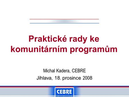 Praktické rady ke komunitárním programům Michal Kadera, CEBRE Jihlava, 18. prosince 200 8.