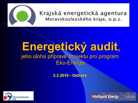 Energetický audit, jeho úloha přípravě projektu pro program Eko-Energie 2.3.2010 – Ostrava Energetický audit, jeho úloha přípravě projektu pro program.