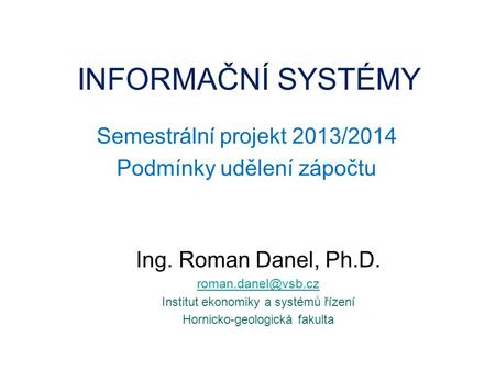 INFORMAČNÍ SYSTÉMY Semestrální projekt 2013/2014 Podmínky udělení zápočtu Ing. Roman Danel, Ph.D. Institut ekonomiky a systémů řízení.