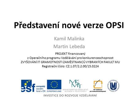 Představení nové verze OPSI Kamil Malinka Martin Lebeda PROJEKT financovaný z Operačního programu Vzdělávání pro konkurenceschopnost ZVYŠOVÁNÍ IT GRAMOTNOSTI.