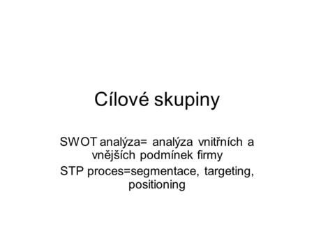 Cílové skupiny SWOT analýza= analýza vnitřních a vnějších podmínek firmy STP proces=segmentace, targeting, positioning.