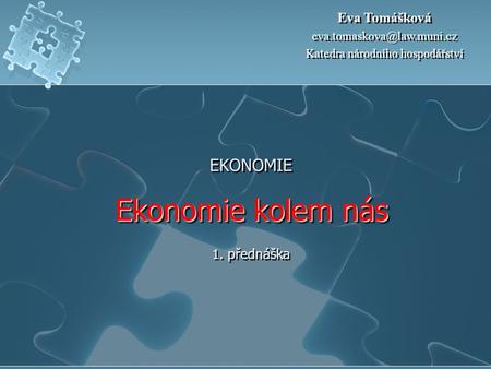 Ekonomie kolem nás EKONOMIE Ekonomie kolem nás 1. přednáška Eva Tomášková Katedra národního hospodářství Eva Tomášková