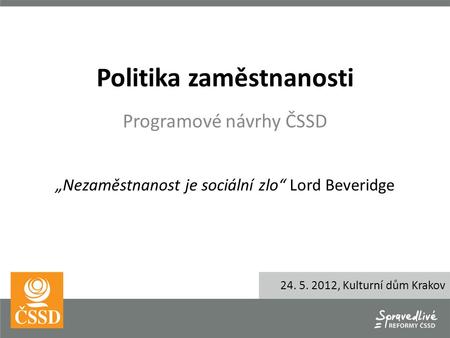 Politika zaměstnanosti Programové návrhy ČSSD „Nezaměstnanost je sociální zlo“ Lord Beveridge 24. 5. 2012, Kulturní dům Krakov.