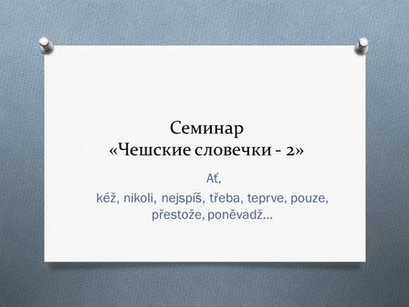 Семинар «Чешские словечки - 2» Ať, kéž, nikoli, nejspíš, třeba, teprve, pouze, přestože, poněvadž…