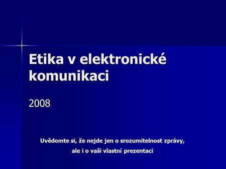 Etika v elektronické komunikaci 2008 Uvědomte si, že nejde jen o srozumitelnost zprávy, ale i o vaši vlastní prezentaci.