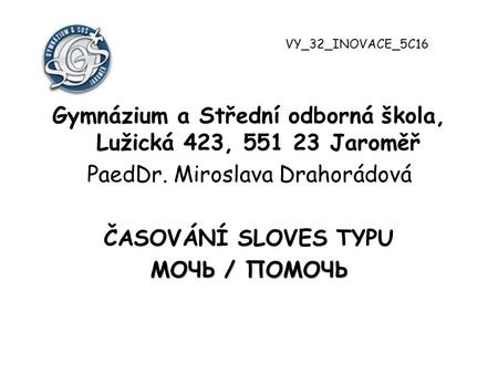 Gymnázium a Střední odborná škola, Lužická 423, 551 23 Jaroměř PaedDr. Miroslava Drahorádová ČASOVÁNÍ SLOVES TYPU МОЧЬ / ПОМОЧЬ VY_32_INOVACE_5C16.