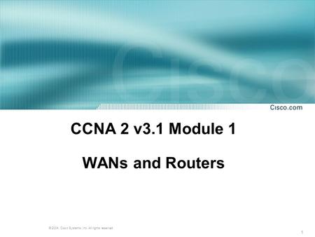 1 © 2004, Cisco Systems, Inc. All rights reserved. CCNA 2 v3.1 Module 1 WANs and Routers.