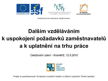 Dalším vzděláváním k uspokojení požadavků zaměstnavatelů a k uplatnění na trhu práce Celoživotní učení - Kroměříž, 12.5.2010 Projekt je spolufinancován.