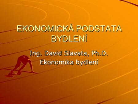 EKONOMICKÁ PODSTATA BYDLENÍ Ing. David Slavata, Ph.D. Ekonomika bydlení.