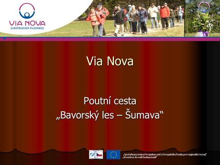 „Spolufinancováno Evropskou unií z Evropského fondu pro regionální rozvoj“ „Investice do vaší budoucnosti“ Via Nova Poutní cesta „Bavorský les – Šumava“