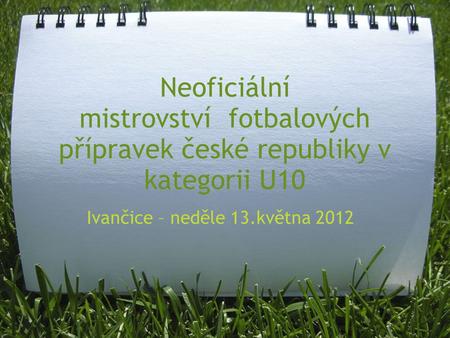 Neoficiální mistrovství fotbalových přípravek české republiky v kategorii U10 Ivančice – neděle 13.května 2012.