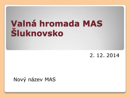 Valná hromada MAS Šluknovsko 2. 12. 2014 Nový název MAS.