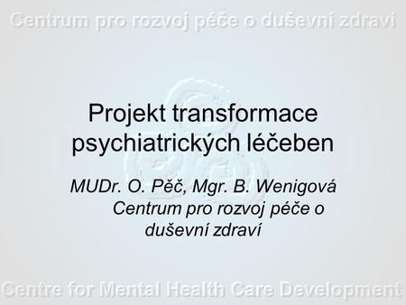 Projekt transformace psychiatrických léčeben MUDr. O. Pěč, Mgr. B. Wenigová Centrum pro rozvoj péče o duševní zdraví.