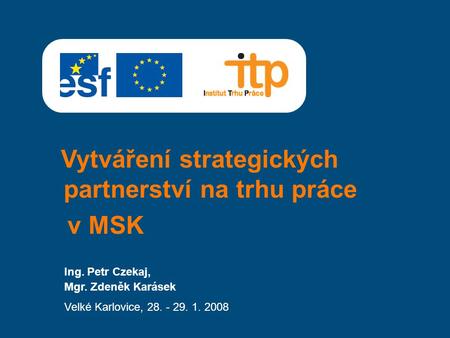 Ing. Petr Czekaj, Mgr. Zdeněk Karásek Velké Karlovice, 28. - 29. 1. 2008 Vytváření strategických partnerství na trhu práce v MSK.