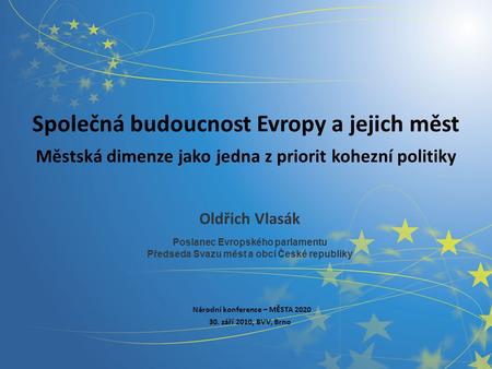Společná budoucnost Evropy a jejich měst Městská dimenze jako jedna z priorit kohezní politiky Oldřich Vlasák Poslanec Evropského parlamentu Předseda Svazu.