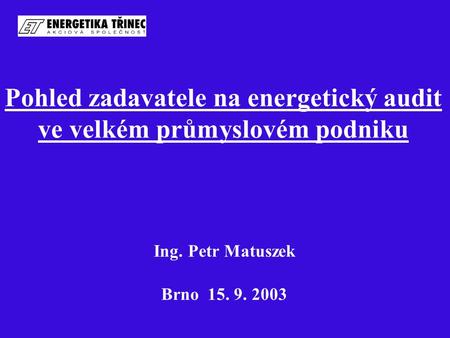 Pohled zadavatele na energetický audit ve velkém průmyslovém podniku Ing. Petr Matuszek Brno 15. 9. 2003.
