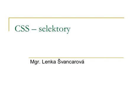 CSS – selektory Mgr. Lenka Švancarová. CSS – selektory Hromadná deklarace slouží ke zkrácení zápisu.  Místo h1 { color: #996666; background-color: rgb(255,255,102);}